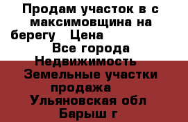 Продам участок в с.максимовщина на берегу › Цена ­ 1 000 000 - Все города Недвижимость » Земельные участки продажа   . Ульяновская обл.,Барыш г.